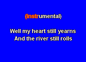 (instrumental)

Well my heart still yearns
And the river still rolls