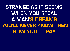 STRANGE AS IT SEEMS
WHEN YOU STEAL

A MANB DREAMS
YOU'LL NEVER KNOW THEN

HOW YOU'LL PAY