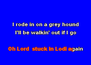 I rode in on a grey hound
I'll be walkin' out if I go

Oh Lord stuck in Lodi again