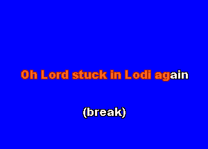 Oh Lord stuck in Lodi again

(break)
