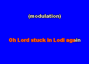(m adulation)

Oh Lord stuck in Lodi again