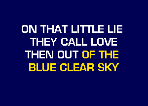 ON THAT LITI'LE LIE
THEY CALL LOVE

THEN OUT OF THE
BLUE CLEAR SKY

g