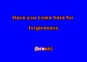Have you come here for

forgiveness

(break)