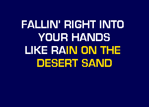 FALLIN' RIGHT INTO
YOUR HANDS
LIKE RAIN ON THE

DESERT SAND