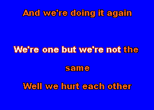 And we're doing it again

We're one but we're not the
same

Well we hurt each other