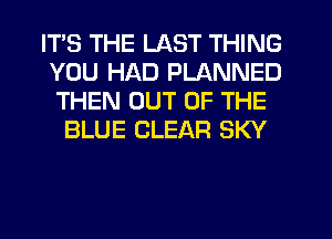 ITS THE LAST THING
YOU HAD PLANNED
THEN OUT OF THE

BLUE CLEAR SKY