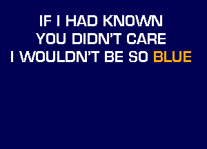 IF I HAD KNOWN
YOU DIDN'T CARE
I WOULDN'T BE 80 BLUE