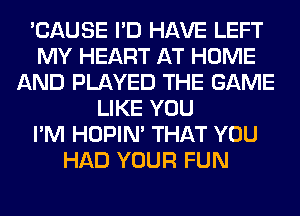 'CAUSE I'D HAVE LEFT
MY HEART AT HOME
AND PLAYED THE GAME
LIKE YOU
I'M HOPIN' THAT YOU
HAD YOUR FUN