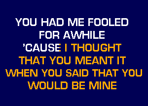 YOU HAD ME FOOLED
FOR AW-IILE
'CAUSE I THOUGHT

THAT YOU MEANT IT
VUHEN YOU SAID THAT YOU

WOULD BE MINE