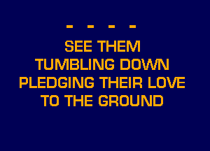 SEE THEM
TUMBLING DOWN
PLEDGING THEIR LOVE
TO THE GROUND