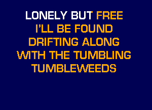 LONELY BUT FREE
PLL BE FOUND
DRIFTING ALONG
WTH THE TUMBLING
TUMBLEWEEDS