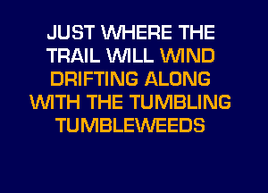 JUST WHERE THE
TRAIL VVlLL WIND
DRIFTING ALONG
WTH THE TUMBLING
TUMBLEWEEDS