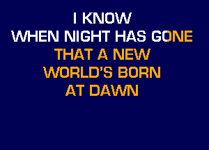 I KNOW
WEN NIGHT HAS GONE
THAT A NEW
WORLD'S BURN

AT DAWN