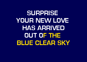 SURPRISE
YOUR NEW LOVE
HAS ARRIVED

OUT OF THE
BLUE CLEAR SKY