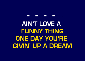 AIN'T LOVE A

FUNNY THING
ONE DAY YOU'RE
GIVIN' UP A DREAM