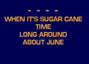 WHEN IT'S SUGAR CANE
TIME

LUNG AROUND
ABOUT JUNE