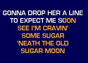 GONNA DROP HER A LINE
T0 EXPECT ME SOON
SEE I'M CRAVIN'
SOME SUGAR
'NEATH THE OLD
SUGAR MOON