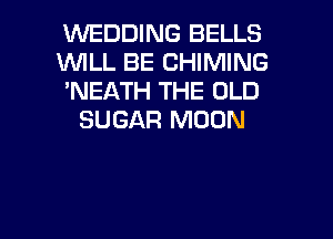 WEDDING BELLS
1WILL BE CHIMING
'NEATH THE OLD
SUGAR MOON

g