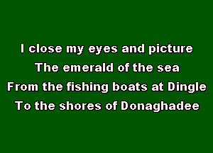 I close my eyes and picture
The emerald of the sea
From the fishing boats at Dingle
To the shores of Donaghadee