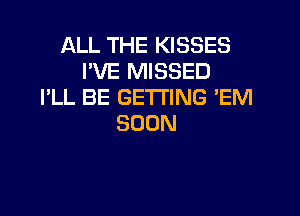 ALL THE KISSES
PVE MISSED
I'LL BE GETTING 'EM

SOON