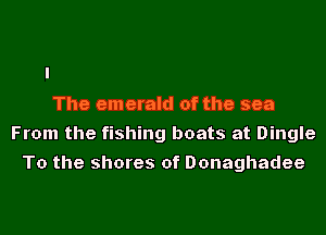 The emerald of the sea
From the fishing boats at Dingle
To the shores of Donaghadee