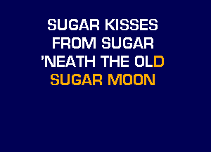 SUGAR KISSES
FROM SUGAR
'NEATH THE OLD

SUGAR MOON