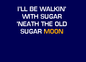 I'LL BE WALKIN'
WITH SUGAR
'NEATH THE OLD

SUGAR MOON