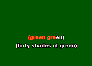 (green green)

(forty shades of green)