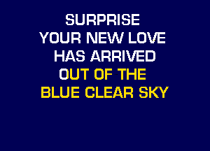 SURPRISE
YOUR NEW LOVE
HAS ARRIVED
OUT OF THE

BLUE CLEAR SKY