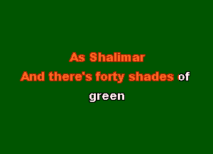 As Shalimar
And there's forty shades of

green