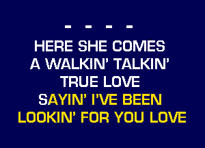 HERE SHE COMES
A WALKIM TALKIN'
TRUE LOVE
SAYIN' I'VE BEEN
LOOKIN' FOR YOU LOVE