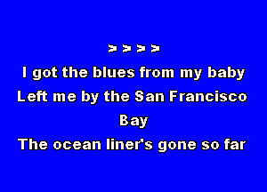 w wy

I got the blues from my baby

Left me by the San Francisco
Bay

The ocean liner's gone so far