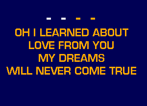 OH I LEARNED ABOUT
LOVE FROM YOU
MY DREAMS
WILL NEVER COME TRUE