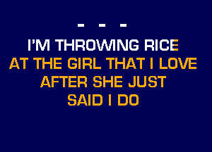 I'M THROUVING RICE
AT THE GIRL THAT I LOVE
AFTER SHE JUST
SAID I DO