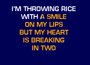 I'M THROWNG RICE
WITH A SMILE
ON MY LIPS
BUT MY HEART

IS BREAKING
IN TWO