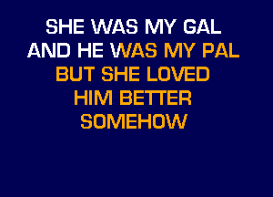 SHE WAS MY GAL
AND HE WAS MY PAL
BUT SHE LOVED
HIM BE'I'I'EFI
SOMEHOW