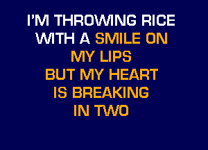I'M THRUVVING RICE
WITH A SMILE ON
MY LIPS
BUT MY HEART
IS BREAKING
IN TWO