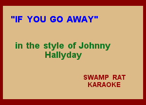 IF YOU GO AWAY

in the style of Johnny

Hallyday

SWAMP RAT
KARAOKE