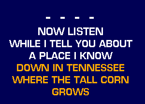 NOW LISTEN
VUHILE I TELL YOU ABOUT
A PLACE I KNOW
DOWN IN TENNESSEE
VUHERE THE TALL CORN
GROWS