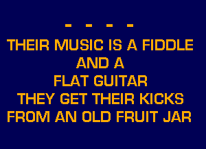 THEIR MUSIC IS A FIDDLE
AND A
FLAT GUITAR
THEY GET THEIR KICKS
FROM AN OLD FRUIT JAR
