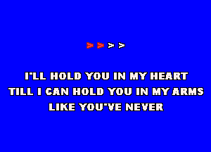 I'LL HOLD YOU IN MY HEART
TILL I CAN HOLD YOU IN MY ARMS
LIKE YOU'VE NEVER