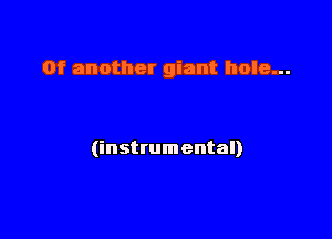 0f another giant hole...

(instrumental)
