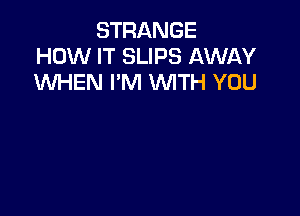 STRANGE
HOW IT SLIPS AWAY
WHEN I'M WITH YOU