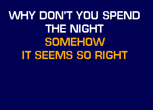 WHY DON'T YOU SPEND
THE NIGHT
SOMEHOW

IT SEEMS SO RIGHT