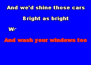 And we'd shine those cars

Bright as bright