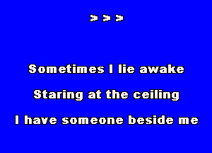Sometimes I lie awake
Staring at the ceiling

I have someone beside me