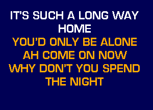 ITS SUCH A LONG WAY
HOME
YOU'D ONLY BE ALONE
AH COME ON NOW
WHY DON'T YOU SPEND
THE NIGHT
