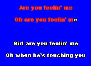 Girl are you feelin' me

Oh when he's touching you