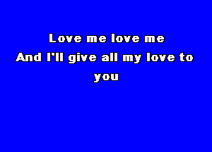 Love me love me

And I'll give all my love to

you