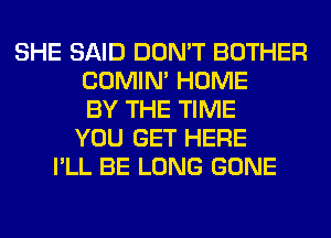 SHE SAID DON'T BOTHER
COMIM HOME
BY THE TIME
YOU GET HERE
I'LL BE LONG GONE